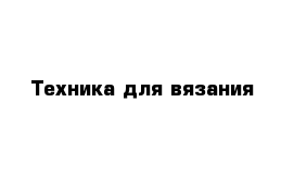 Техника для вязания